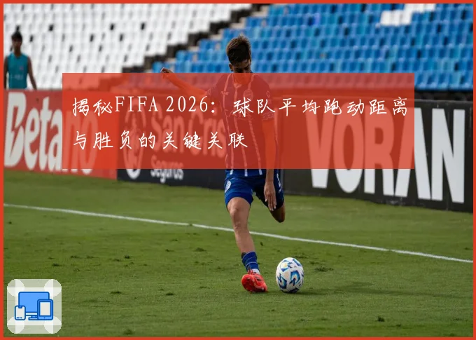 揭秘FIFA 2026：球队平均跑动距离与胜负的关键关联