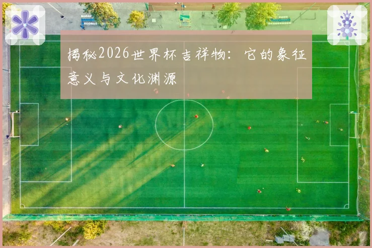 揭秘2026世界杯吉祥物：它的象征意义与文化渊源