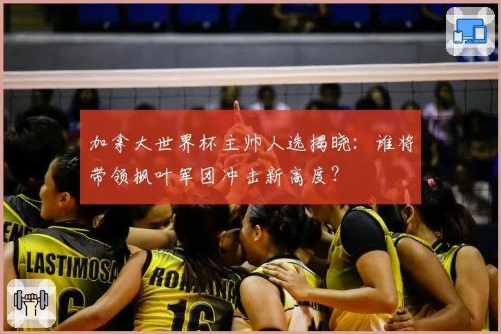 加拿大世界杯主帅人选揭晓：谁将带领枫叶军团冲击新高度？