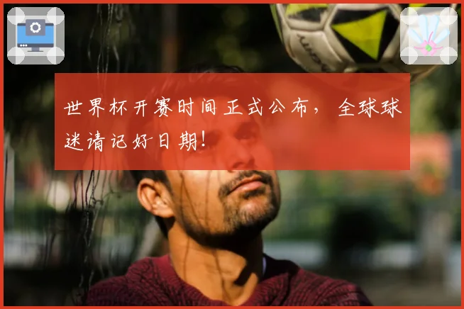 世界杯开赛时间正式公布，全球球迷请记好日期！