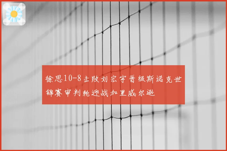 徐思10-8击败刘宏宇晋级斯诺克世锦赛审判轮迎战加里威尔逊
