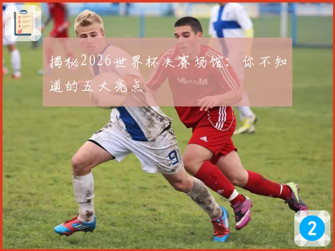 揭秘2026世界杯决赛场馆：你不知道的五大亮点