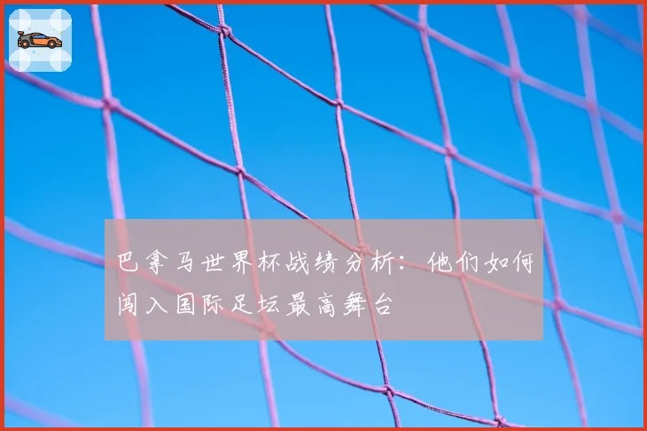巴拿马世界杯战绩分析：他们如何闯入国际足坛最高舞台