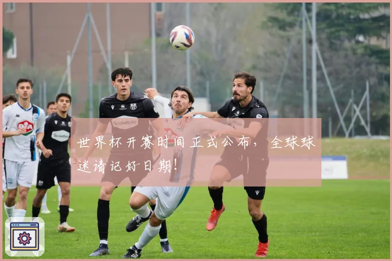 世界杯开赛时间正式公布，全球球迷请记好日期！