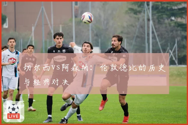 切尔西vs阿森纳：伦敦德比的历史与经典对决