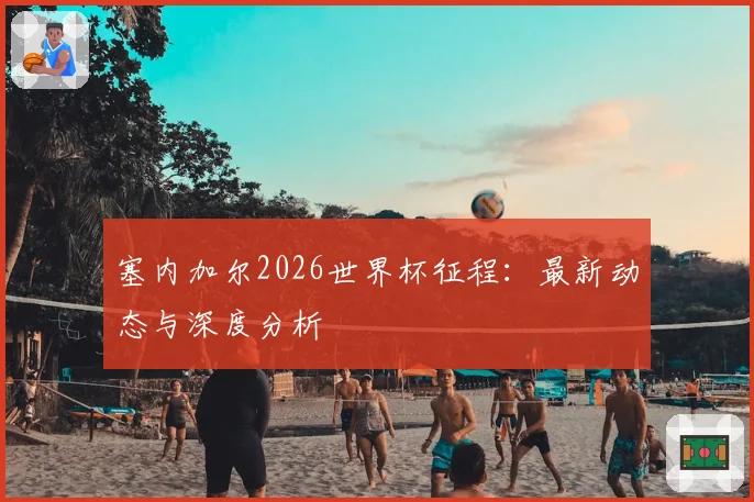 塞内加尔2026世界杯征程：最新动态与深度分析