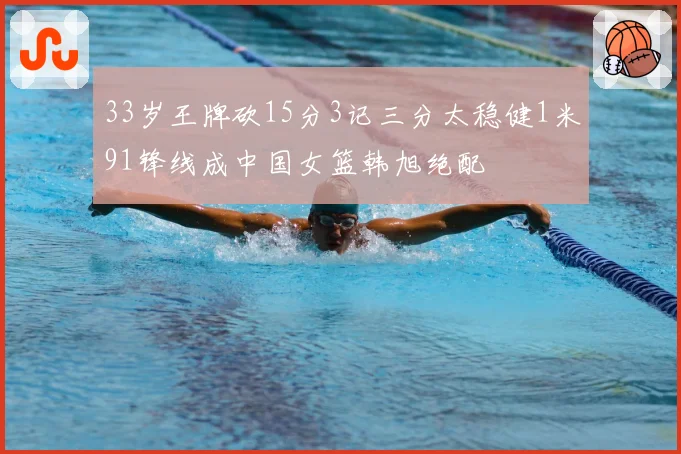 33岁王牌砍15分3记三分太稳健1米91锋线成中国女篮韩旭绝配