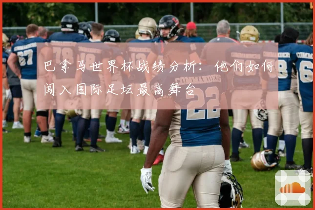 巴拿马世界杯战绩分析：他们如何闯入国际足坛最高舞台