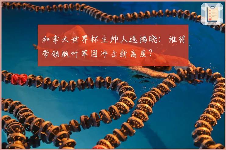 加拿大世界杯主帅人选揭晓：谁将带领枫叶军团冲击新高度？