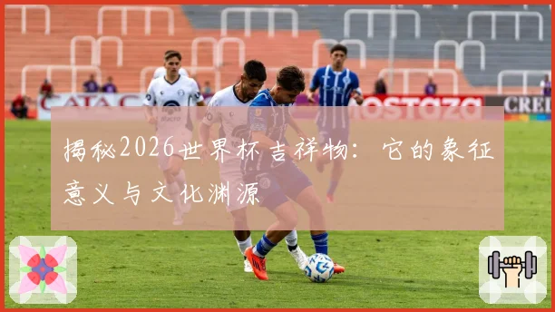 揭秘2026世界杯吉祥物：它的象征意义与文化渊源
