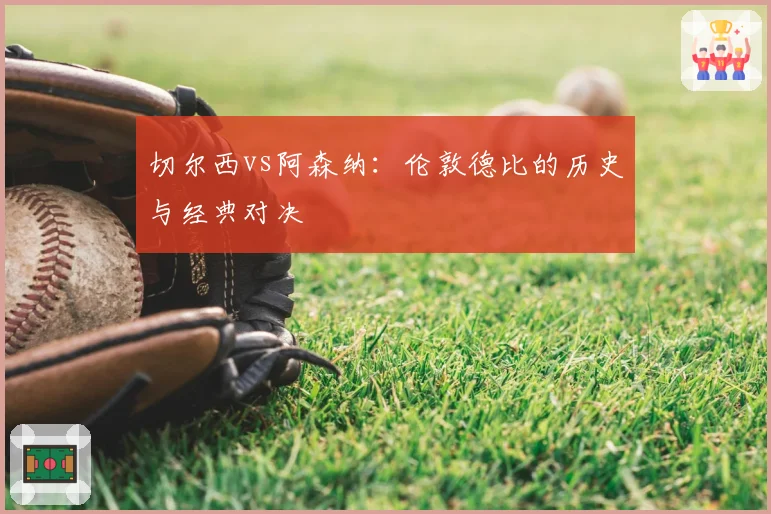 切尔西vs阿森纳：伦敦德比的历史与经典对决