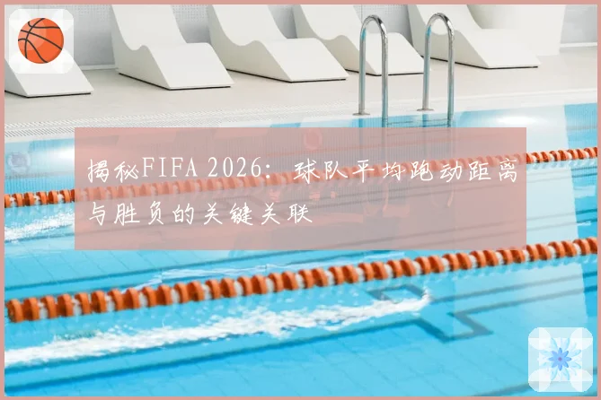 揭秘FIFA 2026：球队平均跑动距离与胜负的关键关联